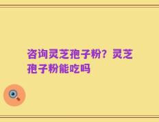 咨询灵芝孢子粉？灵芝孢子粉能吃吗