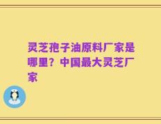 灵芝孢子油原料厂家是哪里？中国最大灵芝厂家