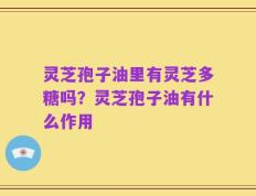 灵芝孢子油里有灵芝多糖吗？灵芝孢子油有什么作用