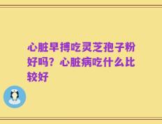 心脏早搏吃灵芝孢子粉好吗？心脏病吃什么比较好
