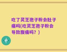 吃了灵芝孢子粉会肚子痛吗(吃灵芝孢子粉会导致腹痛吗？)