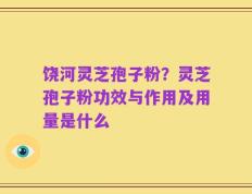 饶河灵芝孢子粉？灵芝孢子粉功效与作用及用量是什么