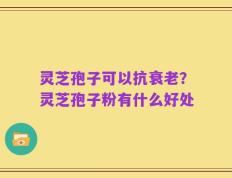 灵芝孢子可以抗衰老？灵芝孢子粉有什么好处