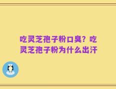 吃灵芝孢子粉口臭？吃灵芝孢子粉为什么出汗