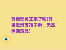 尊德堂灵芝孢子粉(尊德堂灵芝孢子粉：天然保健良品)