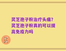 灵芝孢子粉治疗头痛？灵芝孢子粉真的可以提高免疫力吗