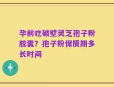 孕前吃破壁灵芝孢子粉胶囊？孢子粉保质期多长时间
