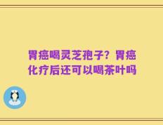 胃癌喝灵芝孢子？胃癌化疗后还可以喝茶叶吗