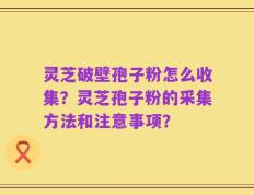 灵芝破壁孢子粉怎么收集？灵芝孢子粉的采集方法和注意事项？