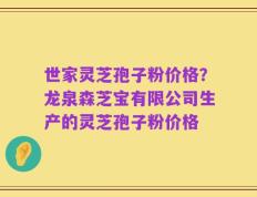 世家灵芝孢子粉价格？龙泉森芝宝有限公司生产的灵芝孢子粉价格