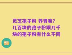 灵芝孢子粉 养胃嘛？几百块的孢子粉跟几千块的孢子粉有什么不同