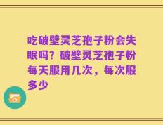 吃破壁灵芝孢子粉会失眠吗？破壁灵芝孢子粉每天服用几次，每次服多少