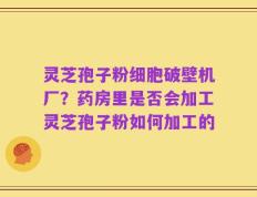 灵芝孢子粉细胞破壁机厂？药房里是否会加工灵芝孢子粉如何加工的