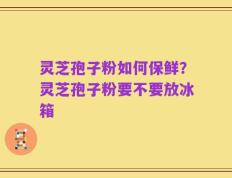 灵芝孢子粉如何保鲜？灵芝孢子粉要不要放冰箱