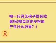 喝一斤灵芝孢子粉有效果吗(喝灵芝孢子粉能产生什么效果？)