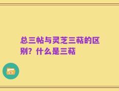 总三帖与灵芝三萜的区别？什么是三萜
