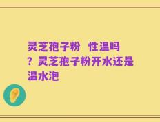 灵芝孢子粉  性温吗？灵芝孢子粉开水还是温水泡