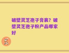 破壁灵芝孢子膏襄？破壁灵芝孢子粉产品哪家好
