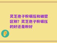 灵芝孢子粉碾压和破壁区别？灵芝孢子粉碾压的好还是粉好
