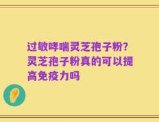 过敏哮喘灵芝孢子粉？灵芝孢子粉真的可以提高免疫力吗