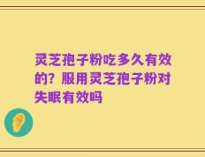 灵芝孢子粉吃多久有效的？服用灵芝孢子粉对失眠有效吗