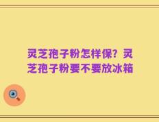 灵芝孢子粉怎样保？灵芝孢子粉要不要放冰箱
