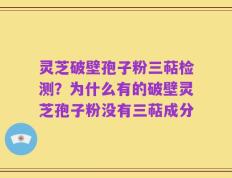 灵芝破壁孢子粉三萜检测？为什么有的破壁灵芝孢子粉没有三萜成分