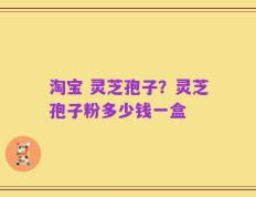 淘宝 灵芝孢子？灵芝孢子粉多少钱一盒