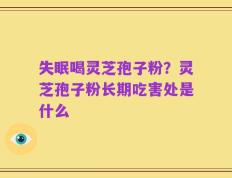 失眠喝灵芝孢子粉？灵芝孢子粉长期吃害处是什么