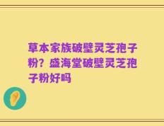 草本家族破壁灵芝孢子粉？盛海堂破壁灵芝孢子粉好吗