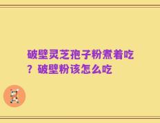 破壁灵芝孢子粉煮着吃？破壁粉该怎么吃