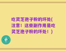 吃灵芝孢子粉的坏处(注意！这些副作用是吃灵芝孢子粉的坏处！)