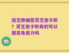 冠芝牌破壁灵芝孢子粉？灵芝孢子粉真的可以提高免疫力吗