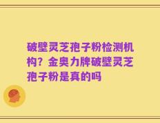 破壁灵芝孢子粉检测机构？金奥力牌破壁灵芝孢子粉是真的吗