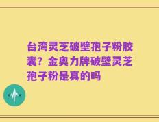台湾灵芝破壁孢子粉胶囊？金奥力牌破壁灵芝孢子粉是真的吗