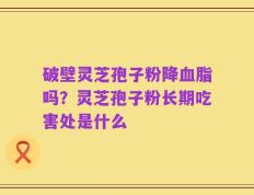 破壁灵芝孢子粉降血脂吗？灵芝孢子粉长期吃害处是什么