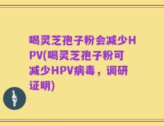 喝灵芝孢子粉会减少HPV(喝灵芝孢子粉可减少HPV病毒，调研证明)