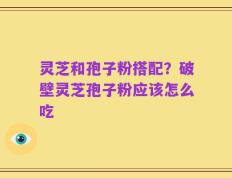 灵芝和孢子粉搭配？破壁灵芝孢子粉应该怎么吃