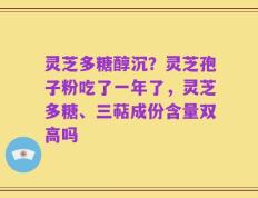 灵芝多糖醇沉？灵芝孢子粉吃了一年了，灵芝多糖、三萜成份含量双高吗
