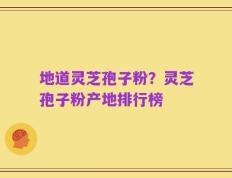 地道灵芝孢子粉？灵芝孢子粉产地排行榜