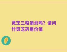灵芝三萜消炎吗？请问竹灵芝药用价值