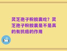灵芝孢子粉胶囊吃？灵芝孢子粉胶囊是不是真的有抗癌的作用