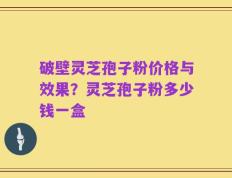 破壁灵芝孢子粉价格与效果？灵芝孢子粉多少钱一盒