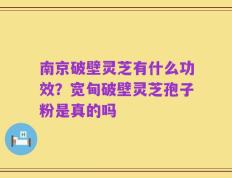 南京破壁灵芝有什么功效？宽甸破壁灵芝孢子粉是真的吗