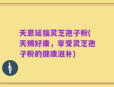 天恩延福灵芝孢子粉(天赐好康，享受灵芝孢子粉的健康滋补)