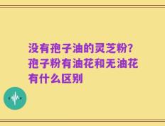 没有孢子油的灵芝粉？孢子粉有油花和无油花有什么区别