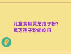 儿童食用灵芝孢子粉？灵芝孢子粉能吃吗