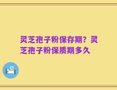 灵芝孢子粉保存期？灵芝孢子粉保质期多久