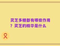 灵芝多糖都有哪些作用？灵芝的精华是什么