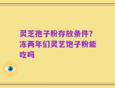 灵芝孢子粉存放条件？冻两年们灵艺饱子粉能吃吗